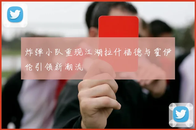 炸弹小队重现江湖拉什福德与霍伊伦引领新潮流