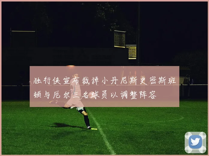独行侠宣布裁掉小丹尼斯史密斯班顿与厄尔三名球员以调整阵容