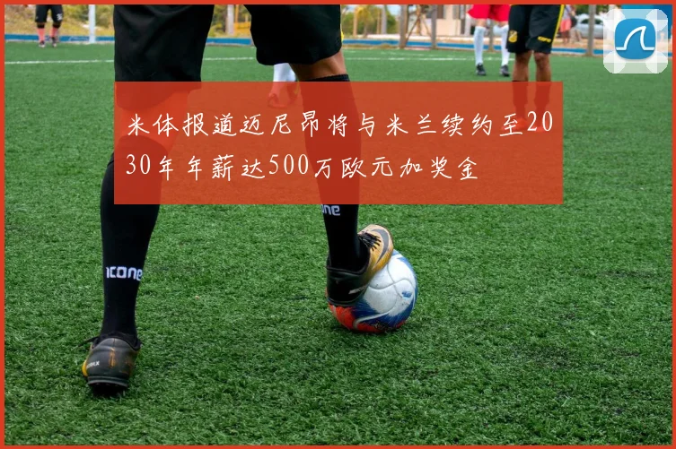 米体报道迈尼昂将与米兰续约至2030年年薪达500万欧元加奖金