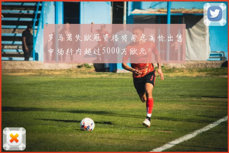 罗马若失欧冠资格将考虑高价出售中场科内超过5000万欧元