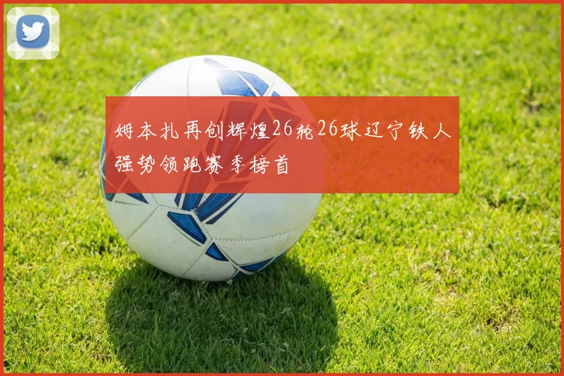 姆本扎再创辉煌26轮26球辽宁铁人强势领跑赛季榜首