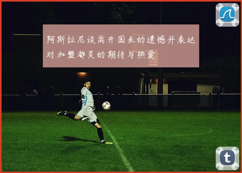 阿斯拉尼谈离开国米的遗憾并表达对加盟都灵的期待与热爱