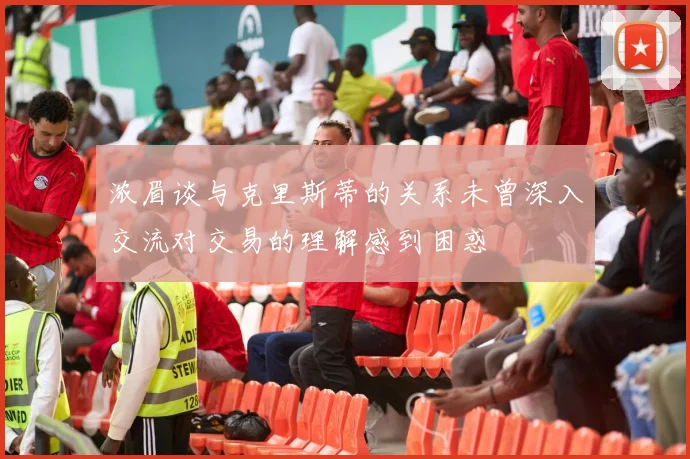 浓眉谈与克里斯蒂的关系未曾深入交流对交易的理解感到困惑