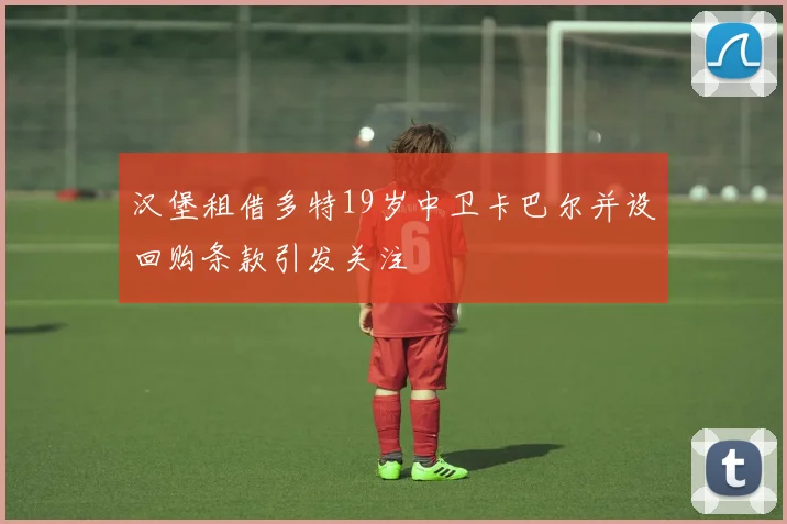 汉堡租借多特19岁中卫卡巴尔并设回购条款引发关注
