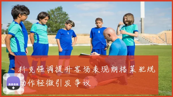 科克强调提升客场表现朗格莱犯规动作轻微引发争议
