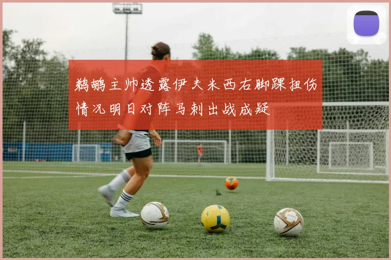 鹈鹕主帅透露伊夫米西右脚踝扭伤情况明日对阵马刺出战成疑