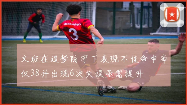 文班在追梦防守下表现不佳命中率仅38并出现6次失误亟需提升