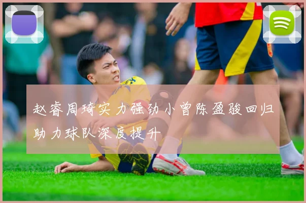 赵睿周琦实力强劲小曾陈盈骏回归助力球队深度提升