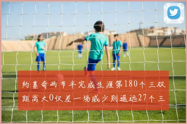 约基奇两节半完成生涯第180个三双距离大O仅差一场威少则遥远27个三双