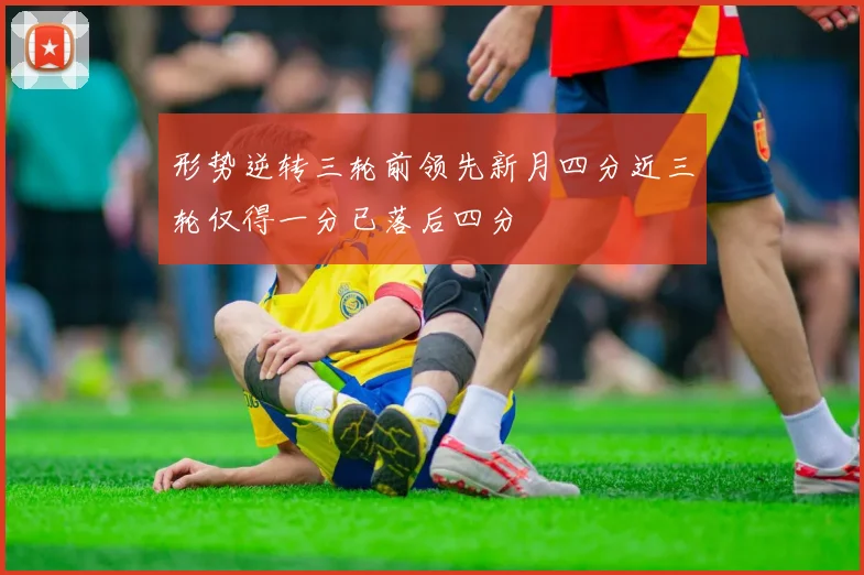 形势逆转三轮前领先新月四分近三轮仅得一分已落后四分