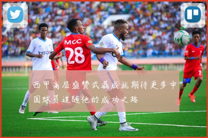西甲高层盛赞武磊成就期待更多中国球员追随他的成功之路