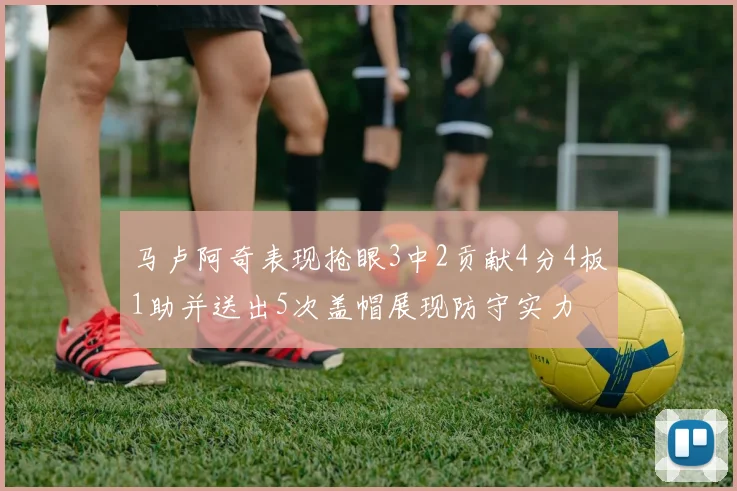 马卢阿奇表现抢眼3中2贡献4分4板1助并送出5次盖帽展现防守实力