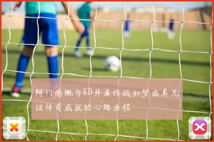 阿门感慨与KD并肩作战如梦成真见证传奇成就的心路历程