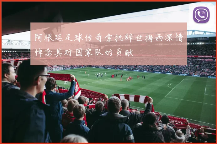 阿根廷足球传奇索托辞世梅西深情悼念其对国家队的贡献