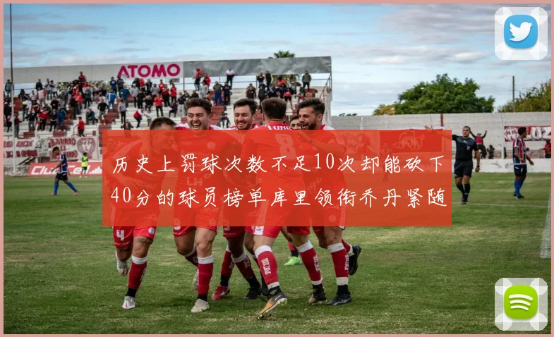 历史上罚球次数不足10次却能砍下40分的球员榜单库里领衔乔丹紧随其后