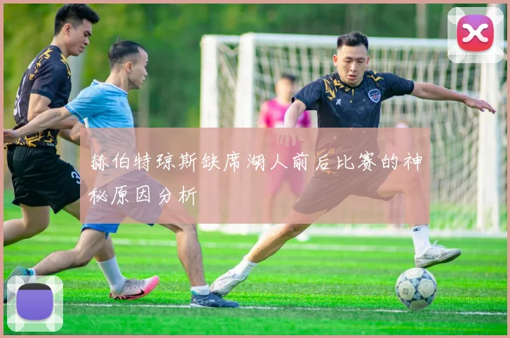 赫伯特琼斯缺席湖人前后比赛的神秘原因分析