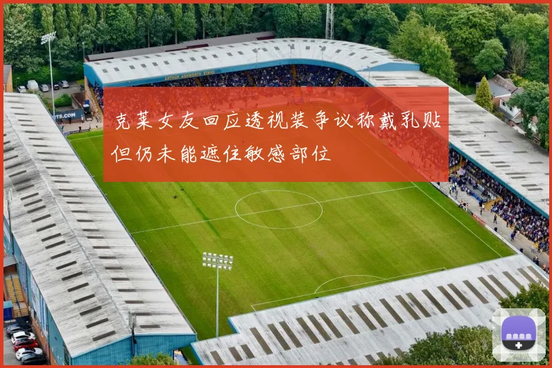 克莱女友回应透视装争议称戴乳贴但仍未能遮住敏感部位