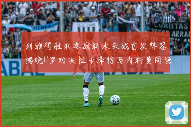 利雅得胜利客战新未来城首发阵容揭晓C罗对决拉卡泽特马内科曼同场竞技