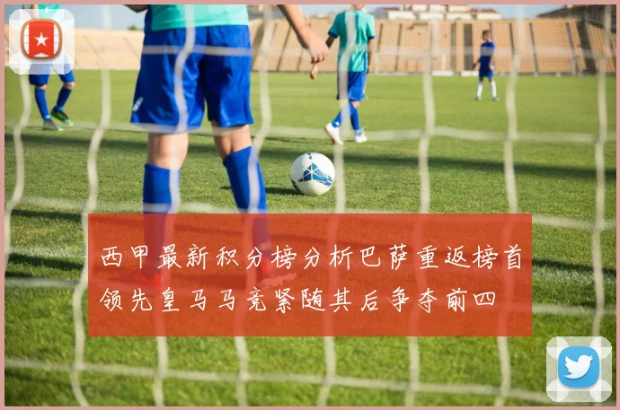 西甲最新积分榜分析巴萨重返榜首领先皇马马竞紧随其后争夺前四