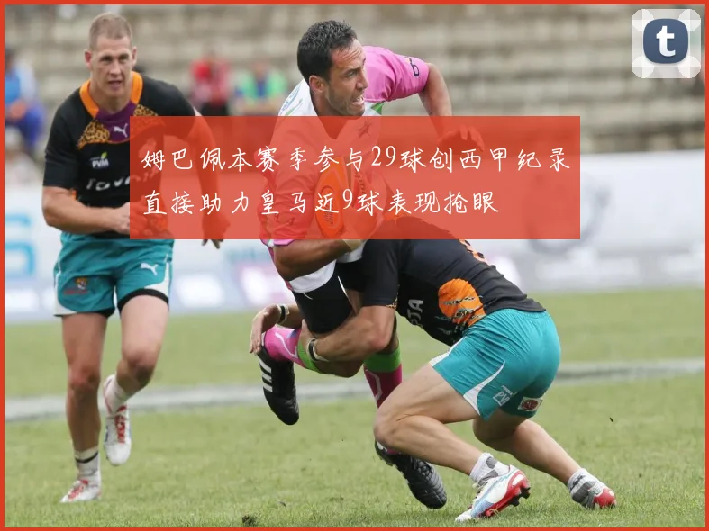 姆巴佩本赛季参与29球创西甲纪录直接助力皇马近9球表现抢眼