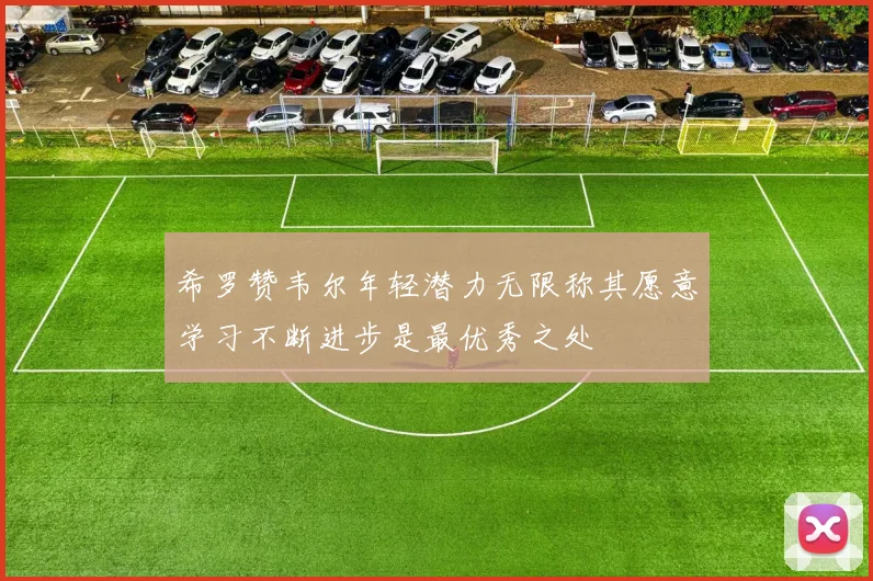 希罗赞韦尔年轻潜力无限称其愿意学习不断进步是最优秀之处