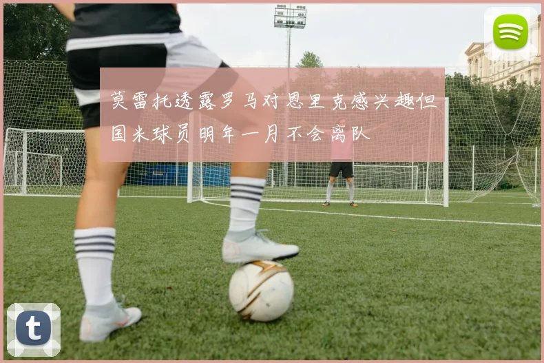 莫雷托透露罗马对恩里克感兴趣但国米球员明年一月不会离队