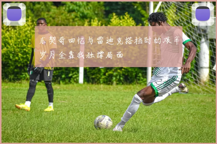 东契奇回忆与雷迪克搭档时的艰辛岁月全靠我独撑局面