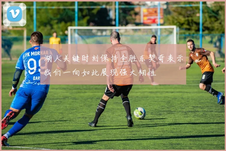 湖人关键时刻保持全胜东契奇表示我们一向如此展现强大韧性