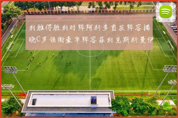 利雅得胜利对阵阿科多首发阵容揭晓C罗领衔豪华阵容菲利克斯科曼伊尼戈齐上阵