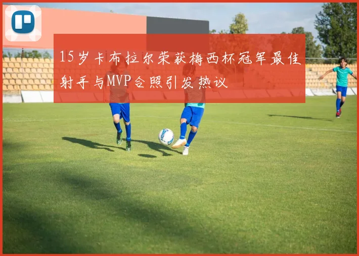 15岁卡布拉尔荣获梅西杯冠军最佳射手与MVP合照引发热议