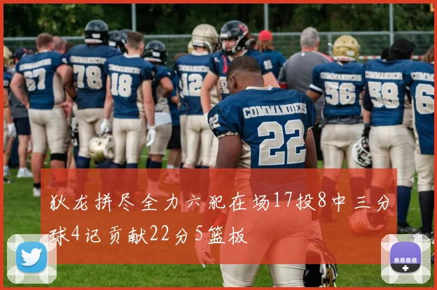 狄龙拼尽全力六犯在场17投8中三分球4记贡献22分5篮板