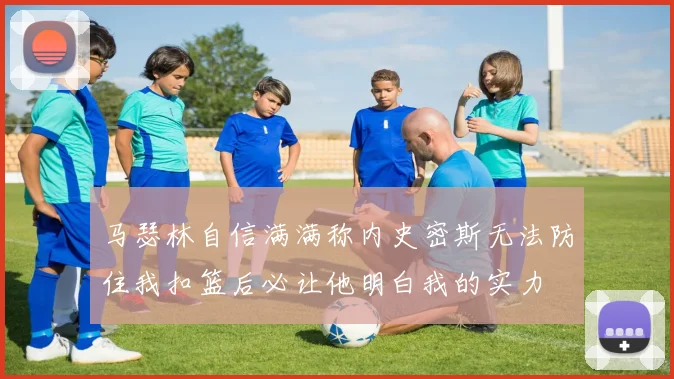 马瑟林自信满满称内史密斯无法防住我扣篮后必让他明白我的实力