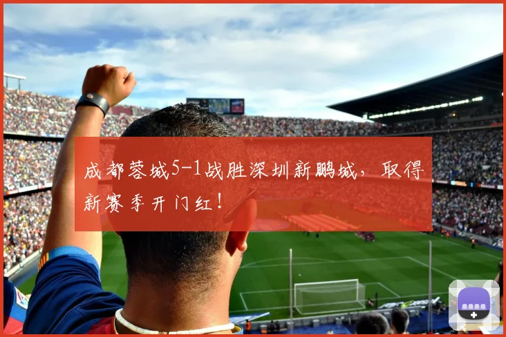 成都蓉城5-1战胜深圳新鹏城，取得新赛季开门红！