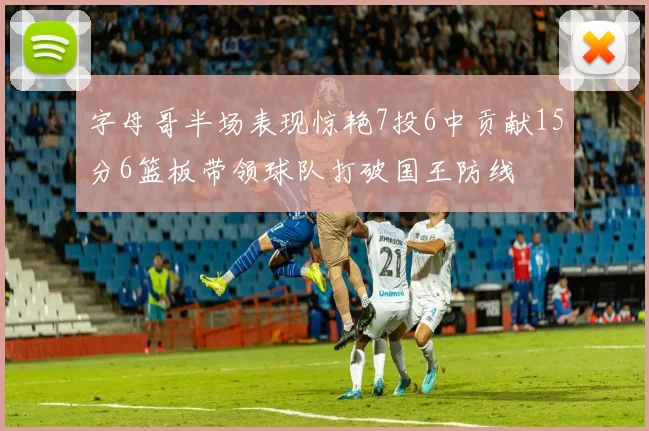 字母哥半场表现惊艳7投6中贡献15分6篮板带领球队打破国王防线
