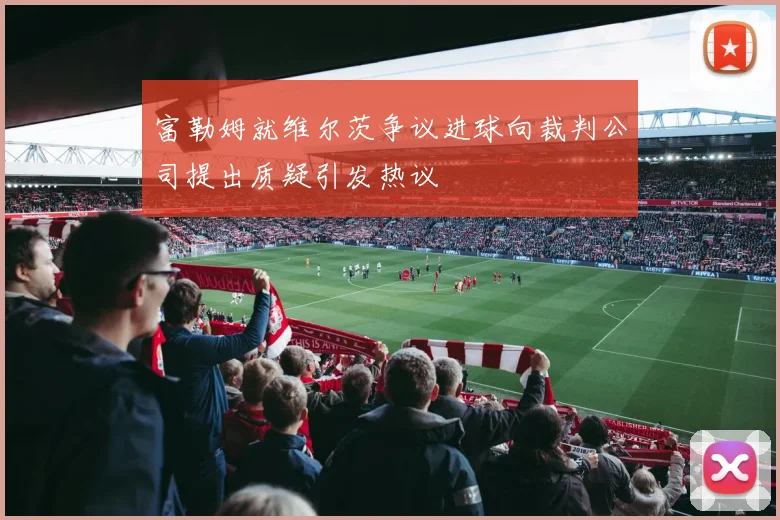 富勒姆就维尔茨争议进球向裁判公司提出质疑引发热议