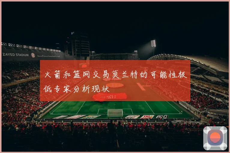 火箭和篮网交易莫兰特的可能性极低专家分析现状