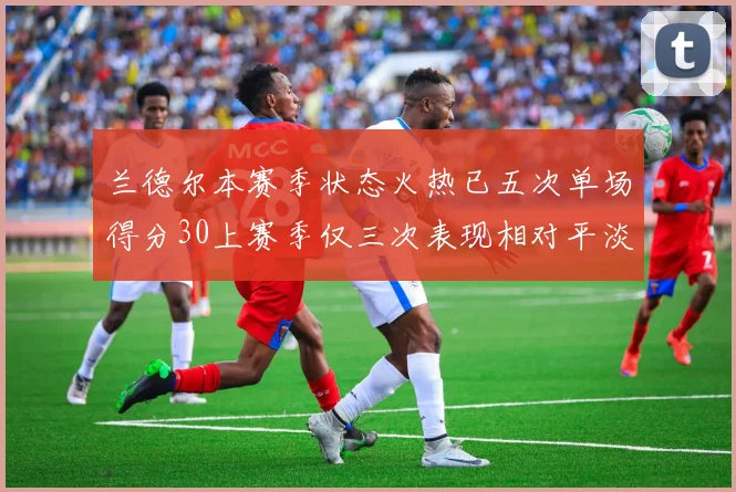 兰德尔本赛季状态火热已五次单场得分30上赛季仅三次表现相对平淡