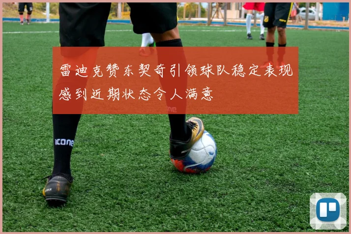 雷迪克赞东契奇引领球队稳定表现感到近期状态令人满意