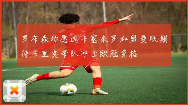 罗布森称愿选卡塞米罗加盟曼联期待卡里克带队冲击欧冠资格