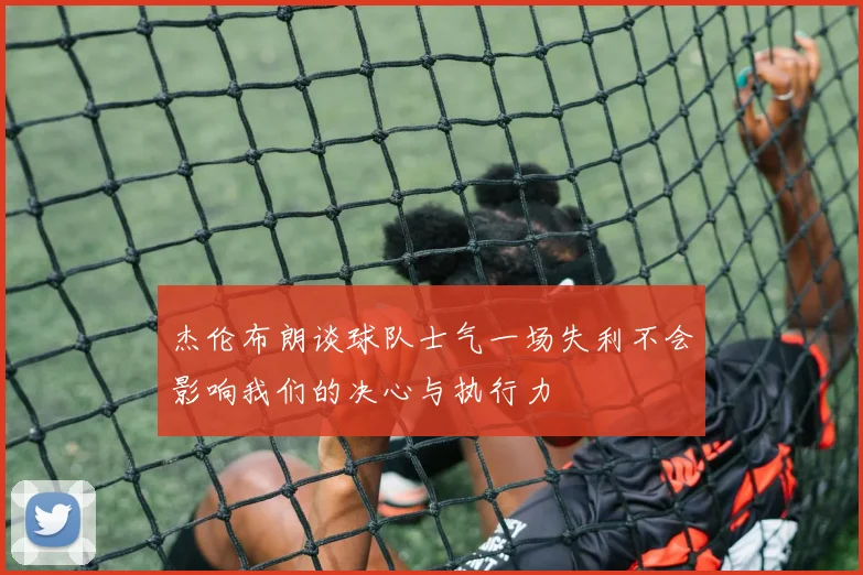 杰伦布朗谈球队士气一场失利不会影响我们的决心与执行力