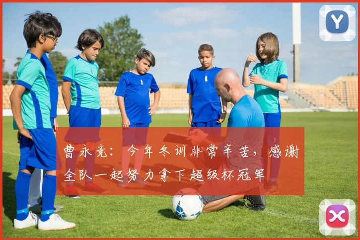 曹永竞：今年冬训非常辛苦，感谢全队一起努力拿下超级杯冠军