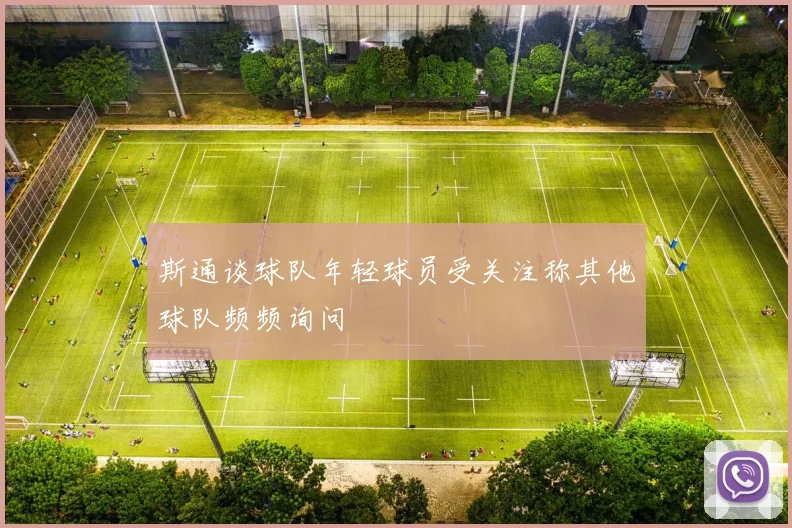 斯通谈球队年轻球员受关注称其他球队频频询问