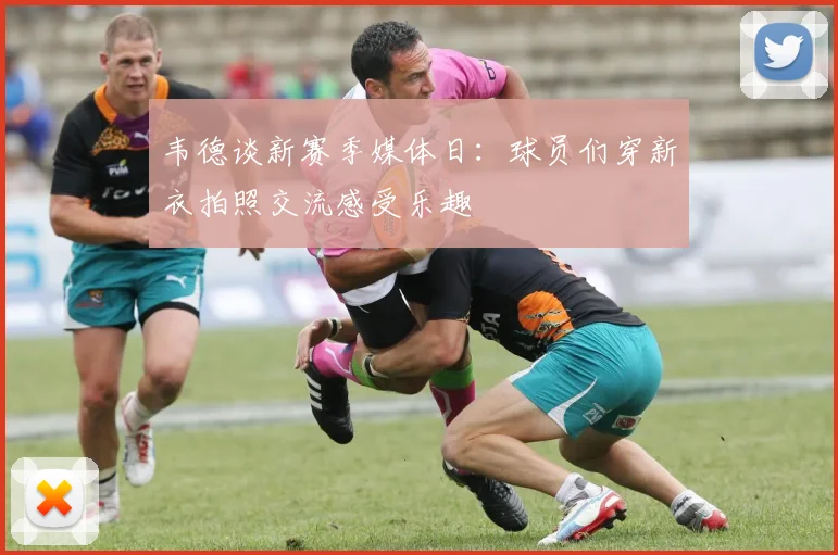 韦德谈新赛季媒体日：球员们穿新衣拍照交流感受乐趣