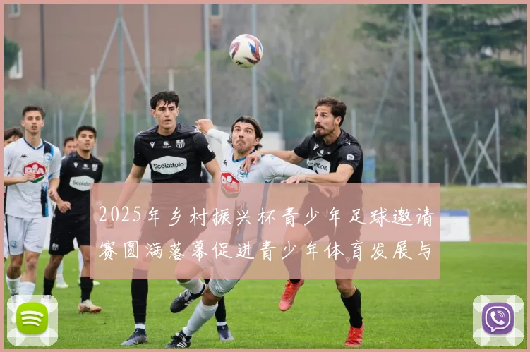 2025年乡村振兴杯青少年足球邀请赛圆满落幕促进青少年体育发展与乡村振兴结合
