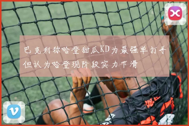 巴克利称哈登甜瓜KD为最强单打手但认为哈登现阶段实力下滑
